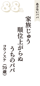 あぶないパパ「家族じゅう　順位上がらぬ　うちのパパ」（コウノスケ　70歳）