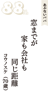 あぶないパパ「窓までが　家も会社も　同じ距離」（コウノスケ　70歳）