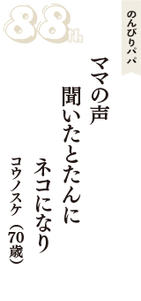 のんびりパパ「ママの声　聞いたとたんに　ネコになり」（コウノスケ　70歳）