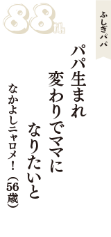 ふしぎパパ「パパ生まれ　変わりでママに　なりたいと」（なかよしニャロメ！　56歳）