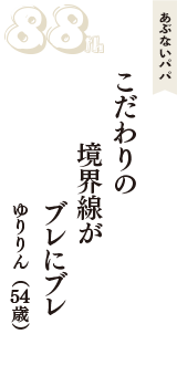 あぶないパパ「こだわりの　境界線が　ブレにブレ」（ゆりりん　54歳）