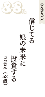 のんびりパパ「信じてる　娘の未来に　投資する」（ココロエ　53歳）