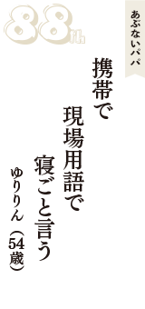 あぶないパパ「携帯で　現場用語で　寝ごと言う」（ゆりりん　54歳）