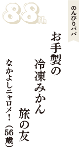 のんびりパパ「お手製の　冷凍みかん　旅の友」（なかよしニャロメ！　56歳）