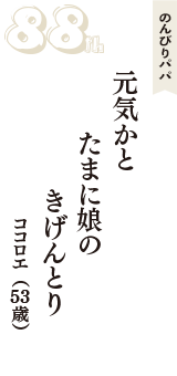 のんびりパパ「元気かと　たまに娘の　きげんとり」（ココロエ　53歳）