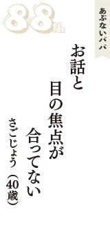 あぶないパパ「お話と　目の焦点が　合ってない」（さごじょう　40歳）