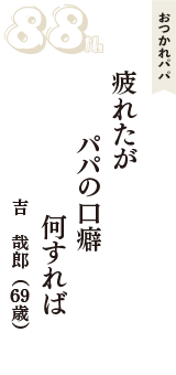 おつかれパパ「疲れたが　パパの口癖　何すれば」（吉　哉郎　69歳）