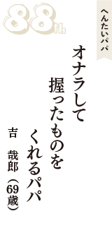 へんたいパパ「オナラして　握ったものを　くれるパパ」（吉　哉郎　69歳）