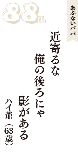 あぶないパパ「近寄るな　俺の後ろにゃ　影がある」（ハイ爺　63歳）
