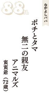 なかよしパパ「ポチとタマ　無二の親友　アニマルズ」（寅寅爺　72歳）