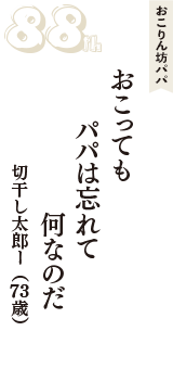 おこりん坊パパ「おこっても　パパは忘れて　何なのだ」（切干し太郎ー　73歳）