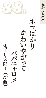 なかよしパパ「ネコばかり　かわいやがって　パパニャロメ」（切干し太郎ー　73歳）