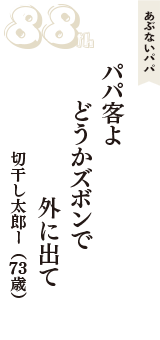 あぶないパパ「パパ客よ　どうかズボンで　外に出て」（切干し太郎ー　73歳）