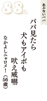 あぶないパパ「パパ見たら　犬もアイボも　吠え威嚇」（なかよしニャロメ！　56歳）