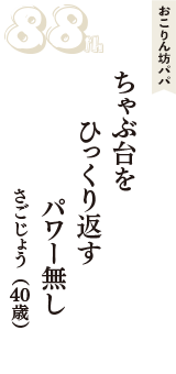 おこりん坊パパ「ちゃぶ台を　ひっくり返す　パワー無し」（さごじょう　40歳）
