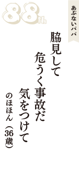 あぶないパパ「脇見して　危うく事故だ　気をつけて」（のほほん　36歳）