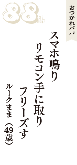 おつかれパパ「スマホ鳴り　リモコン手に取り　フリーズす」（ルークまま　49歳）