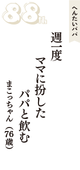 へんたいパパ「週一度　ママに扮した　パパと飲む」（まこっちゃん　76歳）