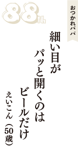 おつかれパパ「細い目が　パッと開くのは　ビールだけ」（えいこん　50歳）