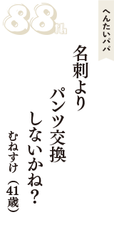 へんたいパパ「名刺より　パンツ交換　しないかね？」（むねすけ　41歳）