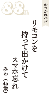 おつかれパパ「リモコンを　持って出かけて　スマホ忘れ」（みわ　45歳）