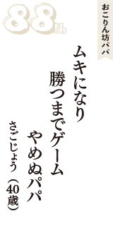 おこりん坊パパ「ムキになり　勝つまでゲーム　やめぬパパ」（さごじょう　40歳）