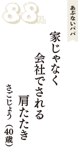 あぶないパパ「家じゃなく　会社でされる　肩たたき」（さごじょう　40歳）