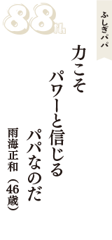 ふしぎパパ「力こそ　パワーと信じる　パパなのだ」（雨海正和　46歳）