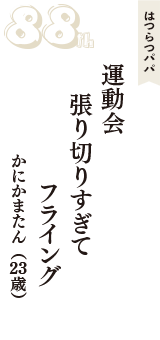 はつらつパパ「運動会　張り切りすぎて　フライング」（かにかまたん　23歳）