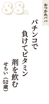 おつかれパパ「パチンコで　負けてビタミン　剤を飲む」（せちい　52歳）