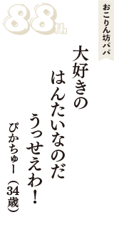 おこりん坊パパ「大好きの　はんたいなのだ　うっせえわ！」（ぴかちゅー　34歳）