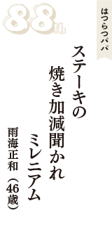 はつらつパパ「ステーキの　焼き加減聞かれ　ミレニアム」（雨海正和　46歳）