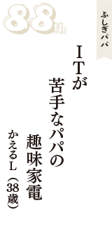 ふしぎパパ「ITが　苦手なパパの　趣味家電」（かえるL　38歳）