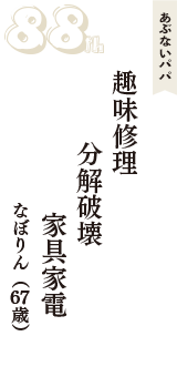 あぶないパパ「趣味修理　分解破壊　家具家電」（なぼりん　67歳）