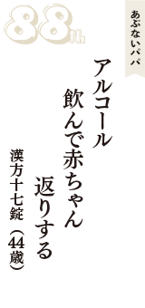 あぶないパパ「アルコール　飲んで赤ちゃん　返りする」（漢方十七錠　44歳）