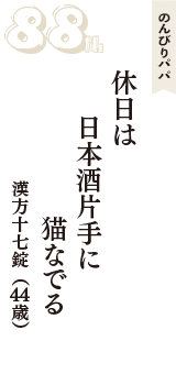 のんびりパパ「休日は　日本酒片手に　猫なでる」（漢方十七錠　44歳）