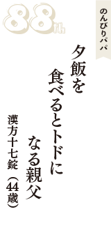 のんびりパパ「夕飯を　食べるとトドに　なる親父」（漢方十七錠　44歳）