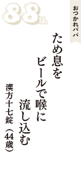 おつかれパパ「ため息を　ビールで喉に　流し込む」（漢方十七錠　44歳）