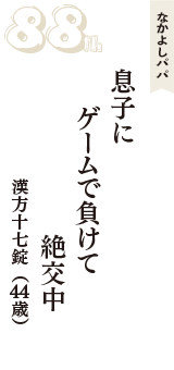 なかよしパパ「息子に　ゲームで負けて　絶交中」（漢方十七錠　44歳）