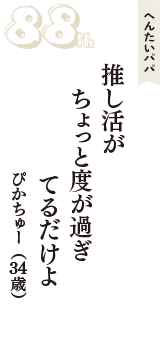 へんたいパパ「推し活が　ちょっと度が過ぎ　てるだけよ」（ぴかちゅー　34歳）