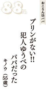 おこりん坊パパ「プリンがない！！　犯人ゆうべの　パパだった」（キノウ　55歳）
