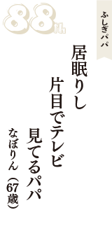 ふしぎパパ「居眠りし　片目でテレビ　見てるパパ」（なぼりん　67歳）