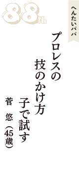 へんたいパパ「プロレスの　技のかけ方　子で試す」（菅　悠　45歳）