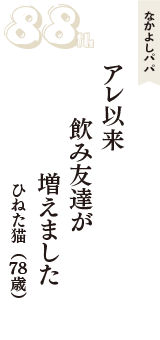 なかよしパパ「アレ以来　飲み友達が　増えました」（ひねた猫　78歳）