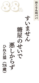 おこりん坊パパ「すいません　糖尿のせいで　悪しからず」（ひねた猫　78歳）