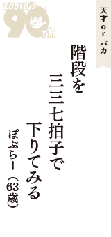 天才 ｏｒ バカ「階段を　三三七拍子で　下りてみる」（ぽぷらー　63歳）
