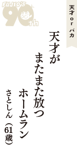 天才 ｏｒ バカ「天才が　またまた放つ　ホームラン」（さとしん　61歳）
