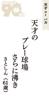 天才 ｏｒ バカ「天才の　プレー球場　さらに沸き」（さとしん　61歳）