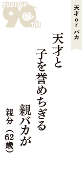 天才 ｏｒ バカ「天才と　子を誉めちぎる　親バカが」（親分　62歳）