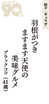 餃子（ギョウザ）「羽根がつき　ますます天使の　美味グルメ」（ブラックココ　41歳）